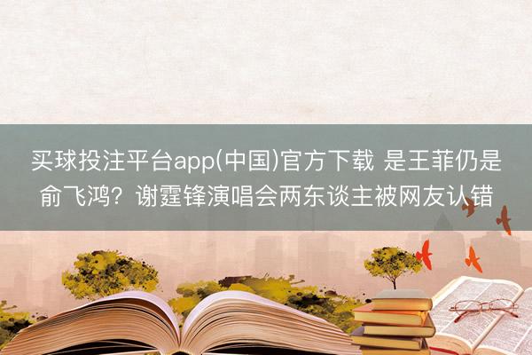 买球投注平台app(中国)官方下载 是王菲仍是俞飞鸿?谢霆锋演唱会两东谈主被网友认错