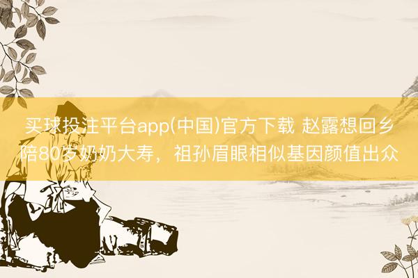买球投注平台app(中国)官方下载 赵露想回乡陪80岁奶奶大寿,祖孙眉眼相似基因颜值出众