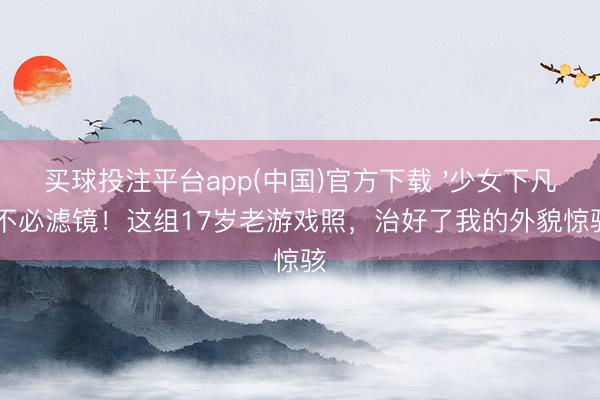 买球投注平台app(中国)官方下载 '少女下凡'不必滤镜！这组17岁老游戏照，治好了我的外貌惊骇