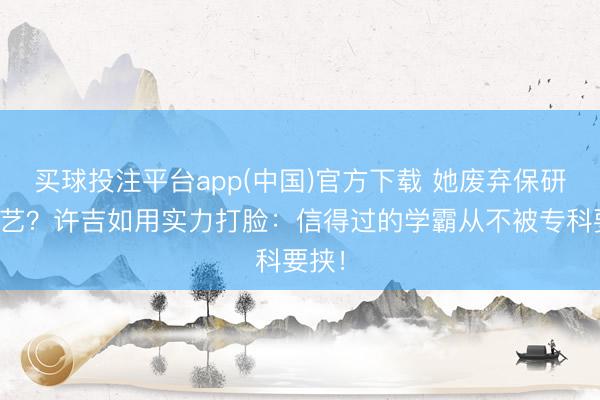 买球投注平台app(中国)官方下载 她废弃保研搞综艺？许吉如用实力打脸：信得过的学霸从不被专科要挟！
