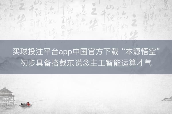 买球投注平台app中国官方下载 “本源悟空”初步具备搭载东说念主工智能运算才气