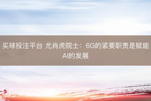 买球投注平台 尤肖虎院士：6G的紧要职责是赋能AI的发展