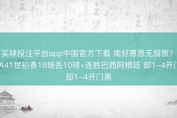买球投注平台app中国官方下载 南好意思无弱旅? FIFA41世初赛18场丢10球+连胜巴西阿根廷 却1-4开门黑