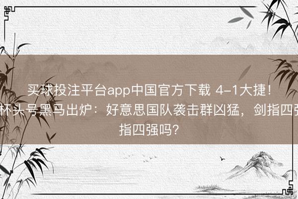 买球投注平台app中国官方下载 4-1大捷！天下杯头号黑马出炉：好意思国队袭击群凶猛，剑指四强吗？