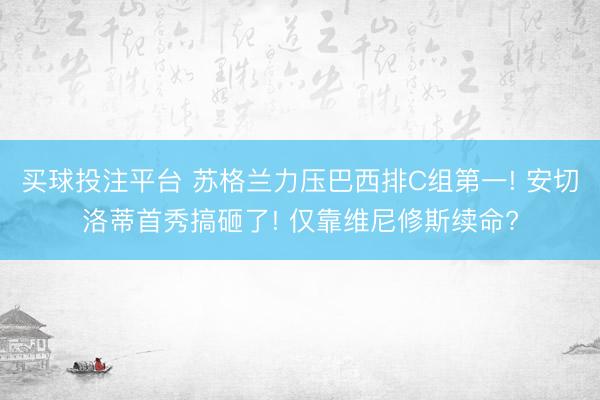 买球投注平台 苏格兰力压巴西排C组第一! 安切洛蒂首秀搞砸了! 仅靠维尼修斯续命?