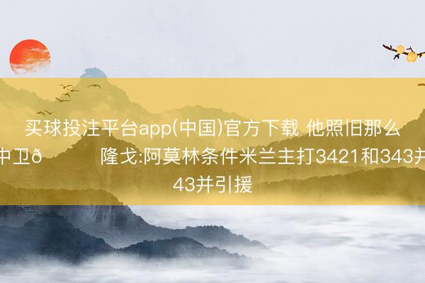 买球投注平台app(中国)官方下载 他照旧那么爱三中卫😅隆戈:阿莫林条件米兰主打3421和343并引援