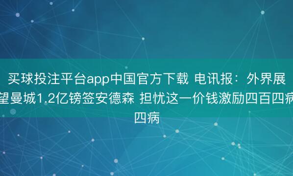买球投注平台app中国官方下载 电讯报：外界展望曼城1.2亿镑签安德森 担忧这一价钱激励四百四病