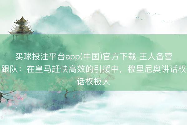 买球投注平台app(中国)官方下载 王人备营救！跟队：在皇马赶快高效的引援中，穆里尼奥讲话权极大