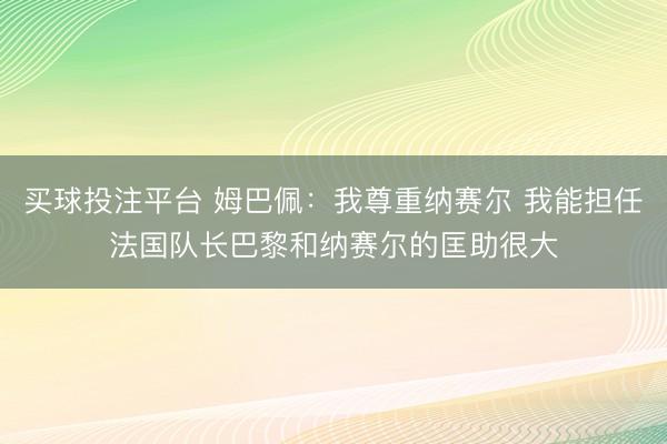买球投注平台 姆巴佩：我尊重纳赛尔 我能担任法国队长巴黎和纳赛尔的匡助很大