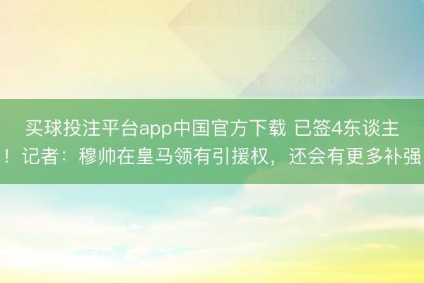 买球投注平台app中国官方下载 已签4东谈主！记者：穆帅在皇马领有引援权，还会有更多补强