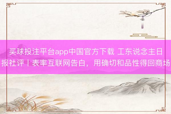 买球投注平台app中国官方下载 工东说念主日报社评丨表率互联网告白，用确切和品性得回商场