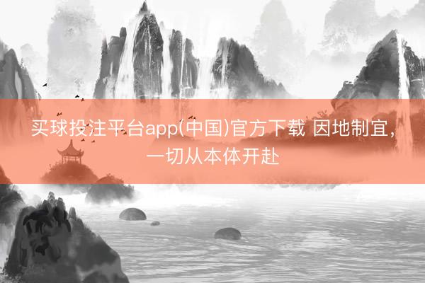 买球投注平台app(中国)官方下载 因地制宜，一切从本体开赴