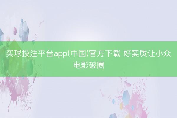 买球投注平台app(中国)官方下载 好实质让小众电影破圈