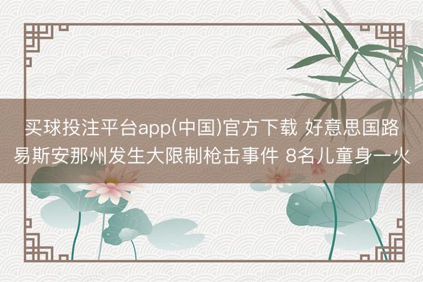 买球投注平台app(中国)官方下载 好意思国路易斯安那州发生大限制枪击事件 8名儿童身一火