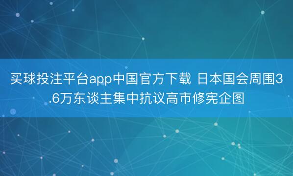 买球投注平台app中国官方下载 日本国会周围3.6万东谈主集中抗议高市修宪企图