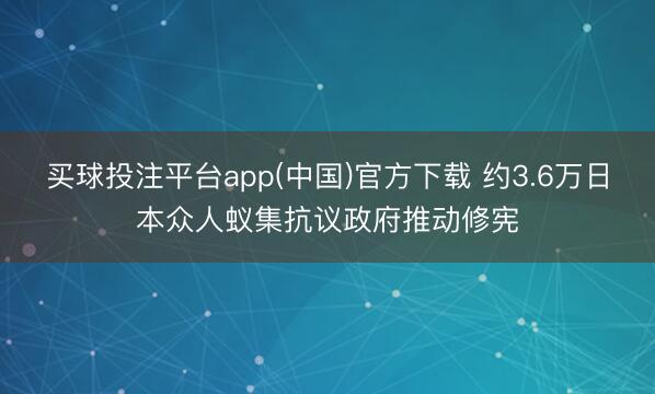 买球投注平台app(中国)官方下载 约3.6万日本众人蚁集抗议政府推动修宪
