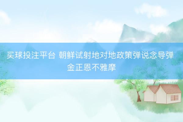 买球投注平台 朝鲜试射地对地政策弹说念导弹 金正恩不雅摩