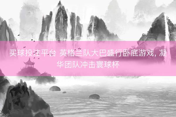 买球投注平台 英格兰队大巴盛行卧底游戏， 凝华团队冲击寰球杯