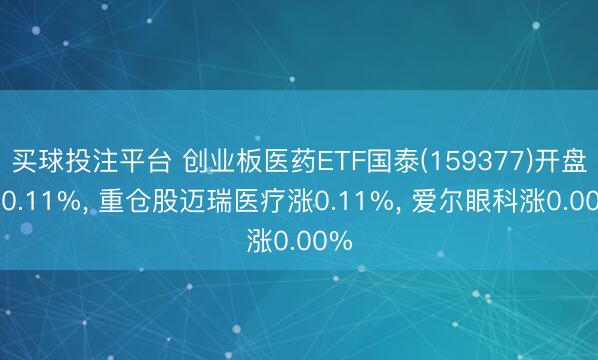 买球投注平台 创业板医药ETF国泰(159377)开盘跌0.11%, 重仓股迈瑞医疗涨0.11%, 爱尔眼科涨0.00%
