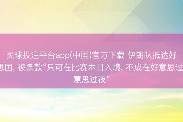 买球投注平台app(中国)官方下载 伊朗队抵达好意思国， 被条款“只可在比赛本日入境， 不成在好意思过夜”