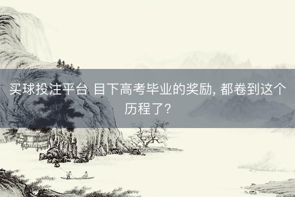买球投注平台 目下高考毕业的奖励, 都卷到这个历程了?