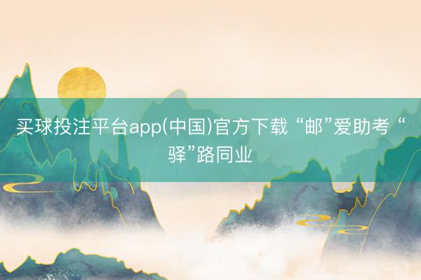 买球投注平台app(中国)官方下载 “邮”爱助考 “驿”路同业