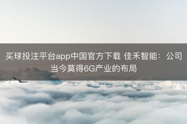 买球投注平台app中国官方下载 佳禾智能：公司当今莫得6G产业的布局