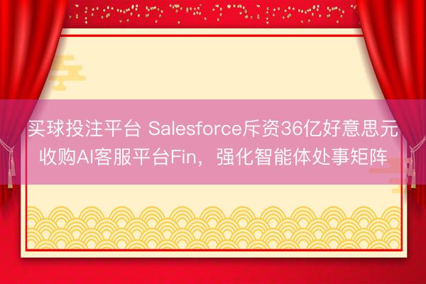 买球投注平台 Salesforce斥资36亿好意思元收购AI客服平台Fin，强化智能体处事矩阵