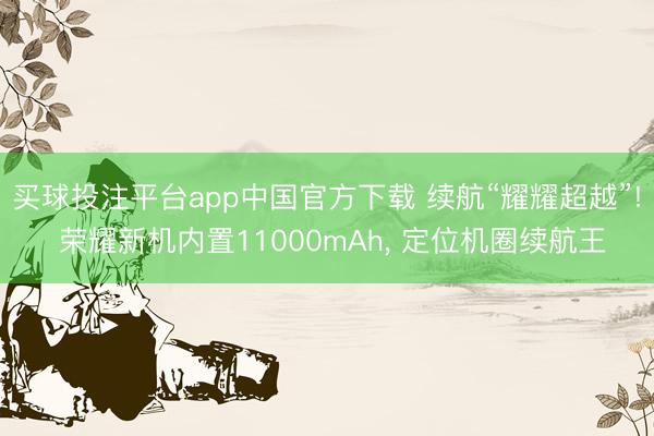 买球投注平台app中国官方下载 续航“耀耀超越”! 荣耀新机内置11000mAh, 定位机圈续航王