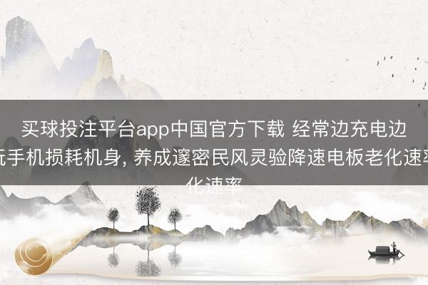 买球投注平台app中国官方下载 经常边充电边玩手机损耗机身, 养成邃密民风灵验降速电板老化速率