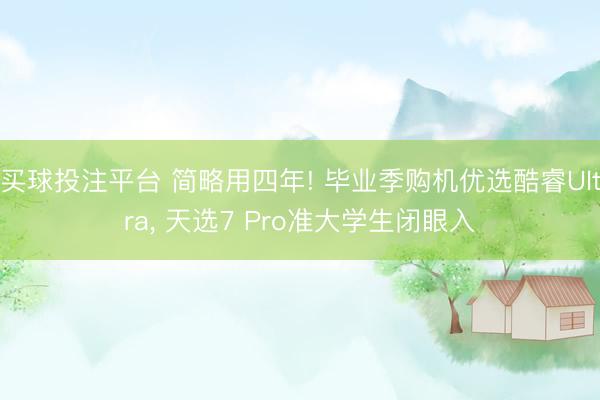 买球投注平台 简略用四年! 毕业季购机优选酷睿Ultra, 天选7 Pro准大学生闭眼入