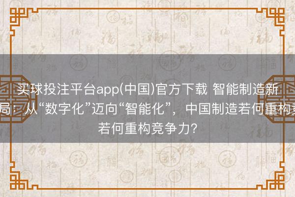买球投注平台app(中国)官方下载 智能制造新十年开局：从“数字化”迈向“智能化”，中国制造若何重构竞争力？