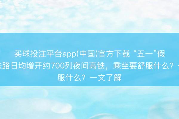 买球投注平台app(中国)官方下载 “五一”假期宇宙铁路日均增开约700列夜间高铁，乘坐要舒服什么？一文了解