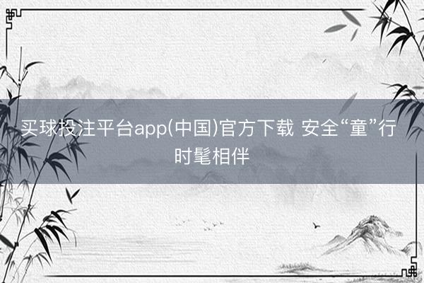 买球投注平台app(中国)官方下载 安全“童”行 时髦相伴