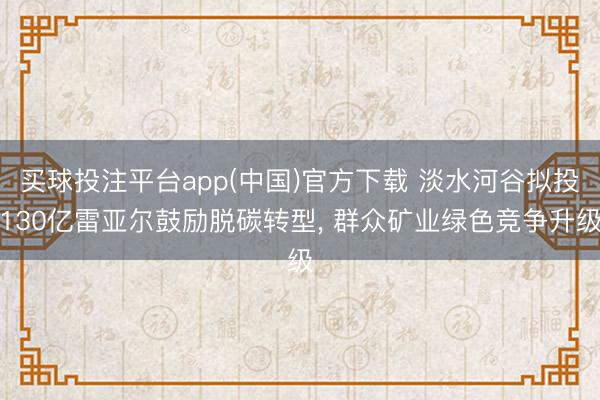 买球投注平台app(中国)官方下载 淡水河谷拟投130亿雷亚尔鼓励脱碳转型, 群众矿业绿色竞争升级