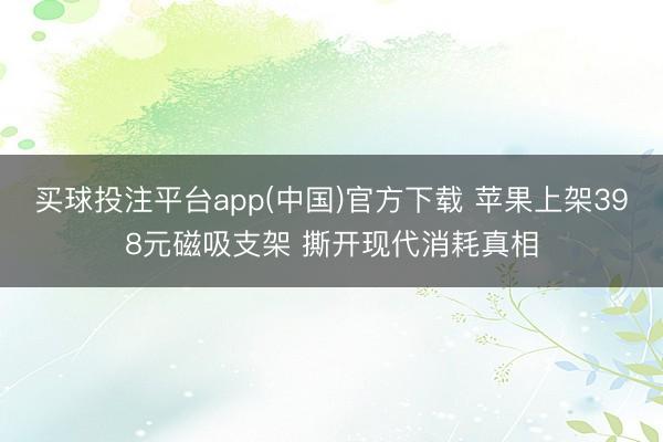 买球投注平台app(中国)官方下载 苹果上架398元磁吸支架 撕开现代消耗真相
