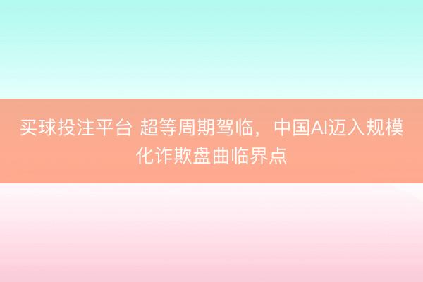 买球投注平台 超等周期驾临，中国AI迈入规模化诈欺盘曲临界点