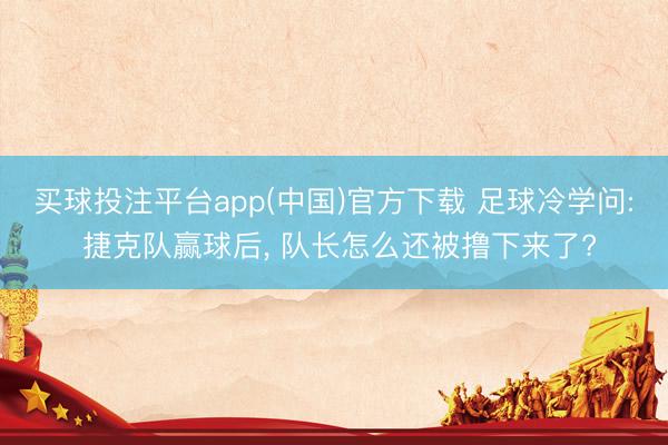 买球投注平台app(中国)官方下载 足球冷学问: 捷克队赢球后, 队长怎么还被撸下来了?
