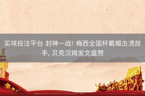 买球投注平台 封神一战! 梅西全国杯戴帽击溃敌手, 贝克汉姆发文盛赞