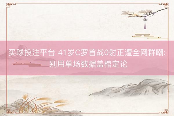 买球投注平台 41岁C罗首战0射正遭全网群嘲: 别用单场数据盖棺定论
