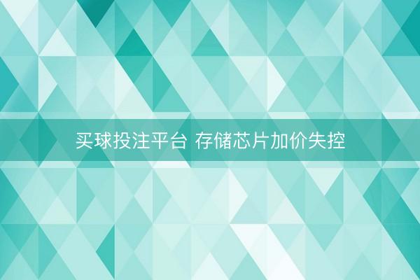 买球投注平台 存储芯片加价失控
