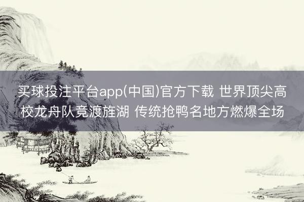 买球投注平台app(中国)官方下载 世界顶尖高校龙舟队竞渡旌湖 传统抢鸭名地方燃爆全场