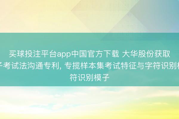 买球投注平台app中国官方下载 大华股份获取模子考试法沟通专利, 专揽样本集考试特征与字符识别模子